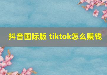 抖音国际版 tiktok怎么赚钱